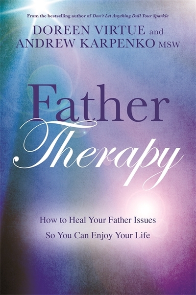 Father Therapy : How to Heal Your Father Issues So You Can Enjoy Your Life by Doreen Virtue & Andrew Karpenko MSW