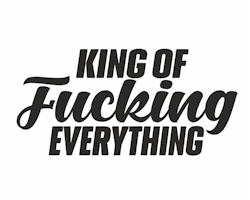 King of fucking everything