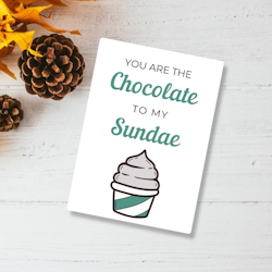 You are the CHOCOLATE to my SUNDAE