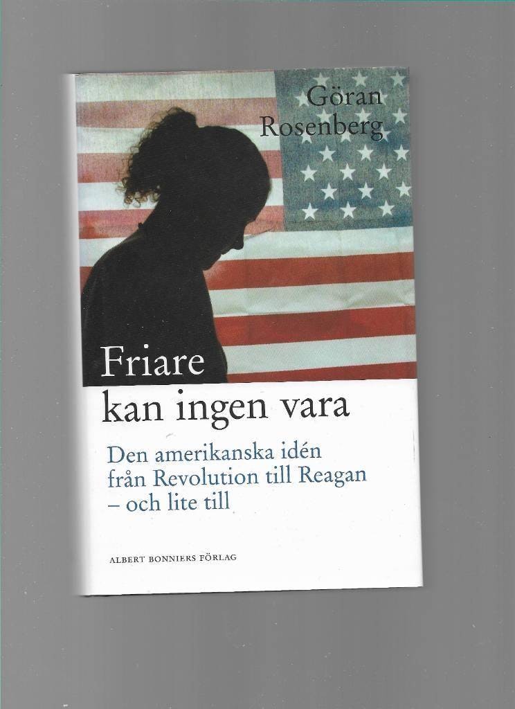 Friare kan ingen vara : den amerikanska idén från Revolution till Reagan - och lite till av Göran Rosenberg