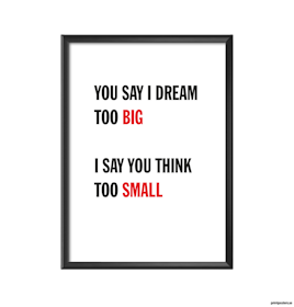 You say i dream too big I say you think too small
