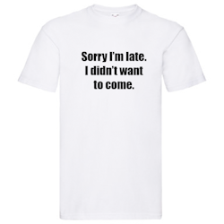 T-Shirt - Sorry I'm late, I didn't want to come.