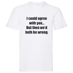 T-Shirt - I could agree with you, but then we'd both be wrong