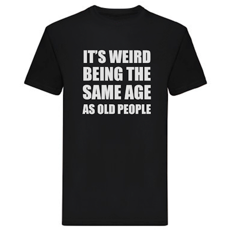 T-Shirt - It's weird being the same age as old people