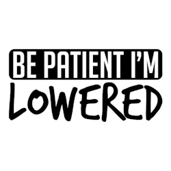 BE PATIENT I'M LOWERED