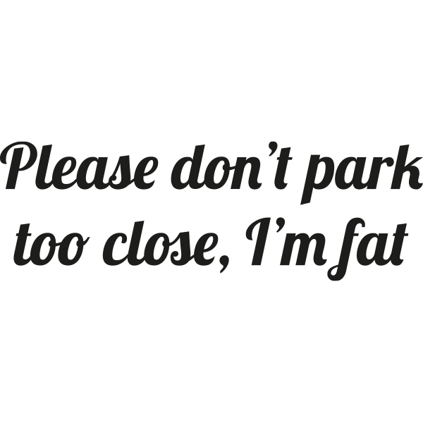 PLEASE DON'T PARK TOO CLOSE I'M FAT