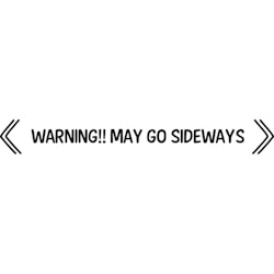 WARNING! MAY GO SIDEWAYS