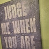 JUDGE ME WHEN YOU...