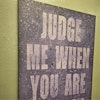 JUDGE ME WHEN YOU...