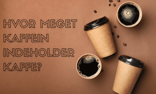 HVOR MEGET KAFFEIN INDEHOLDER KAFFE?